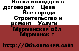 Копка колодцев с договорам › Цена ­ 4 200 - Все города Строительство и ремонт » Услуги   . Мурманская обл.,Мурманск г.